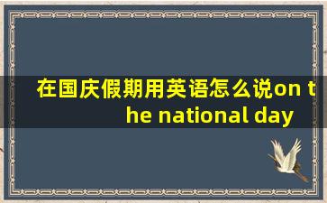 在国庆假期用英语怎么说on the national day